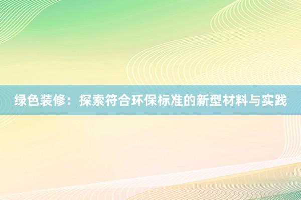 绿色装修：探索符合环保标准的新型材料与实践