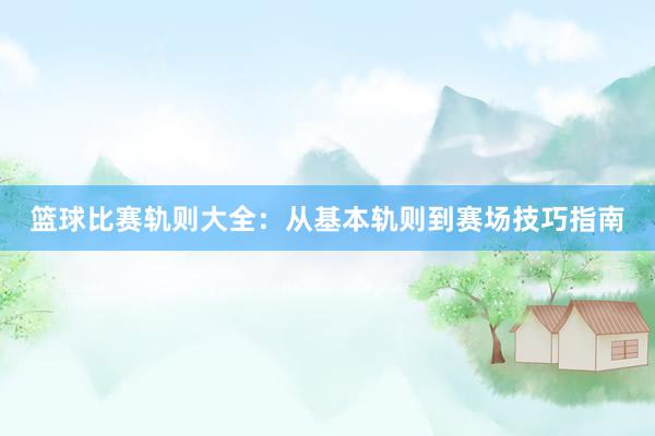 篮球比赛轨则大全：从基本轨则到赛场技巧指南